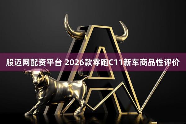 股迈网配资平台 2026款零跑C11新车商品性评价