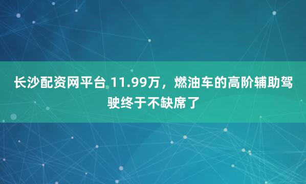 长沙配资网平台 11.99万，燃油车的高阶辅助驾驶终于不缺席了