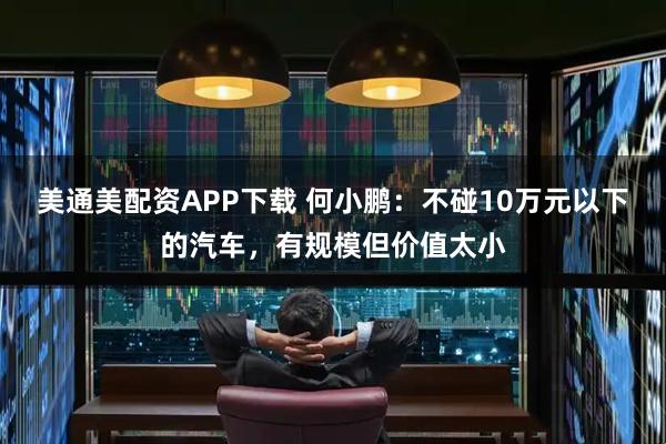 美通美配资APP下载 何小鹏：不碰10万元以下的汽车，有规模但价值太小