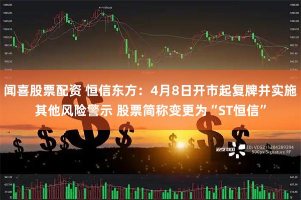 闻喜股票配资 恒信东方：4月8日开市起复牌并实施其他风险警示 股票简称变更为“ST恒信”