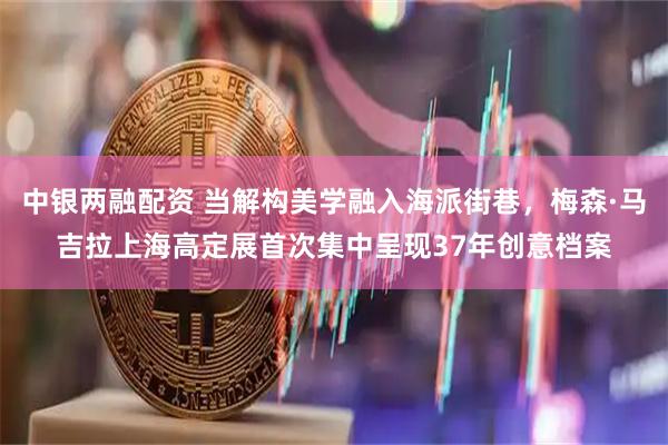 中银两融配资 当解构美学融入海派街巷，梅森·马吉拉上海高定展首次集中呈现37年创意档案
