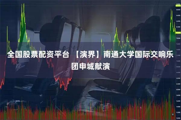 全国股票配资平台 【演界】南通大学国际交响乐团申城献演