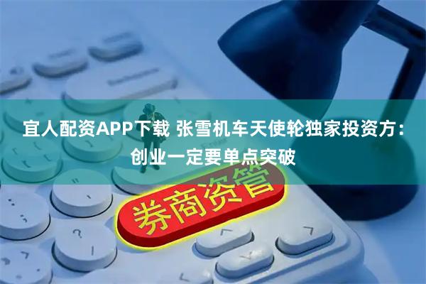 宜人配资APP下载 张雪机车天使轮独家投资方：创业一定要单点突破