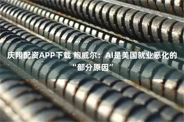 庆翔配资APP下载 鲍威尔：AI是美国就业恶化的“部分原因”