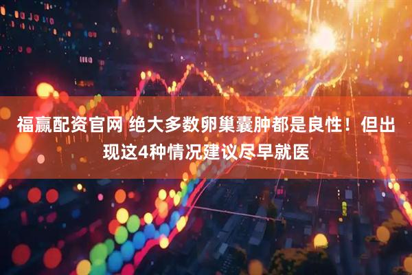 福赢配资官网 绝大多数卵巢囊肿都是良性！但出现这4种情况建议尽早就医