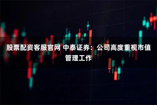 股票配资客服官网 中泰证券：公司高度重视市值管理工作