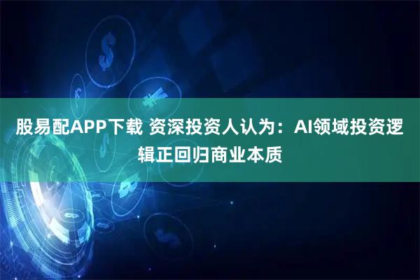 股易配APP下载 资深投资人认为：AI领域投资逻辑正回归商业本质