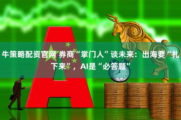牛策略配资官网 券商“掌门人”谈未来：出海要“扎下来”，AI是“必答题”