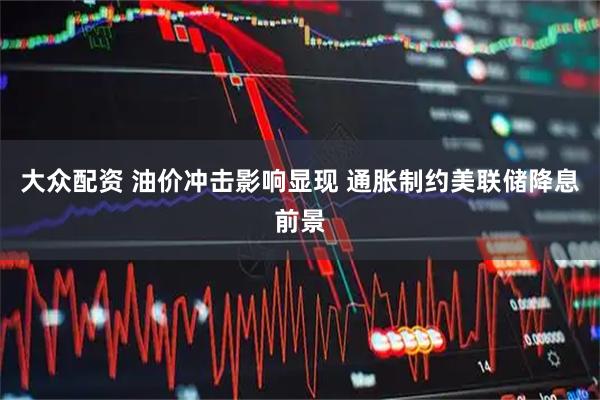大众配资 油价冲击影响显现 通胀制约美联储降息前景