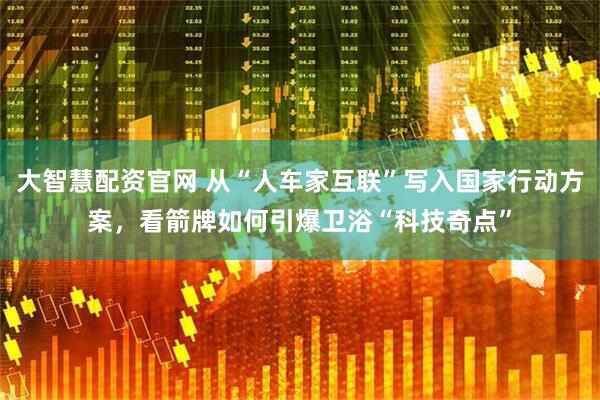 大智慧配资官网 从“人车家互联”写入国家行动方案，看箭牌如何引爆卫浴“科技奇点”