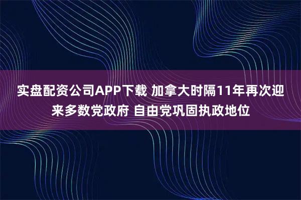 实盘配资公司APP下载 加拿大时隔11年再次迎来多数党政府 自由党巩固执政地位