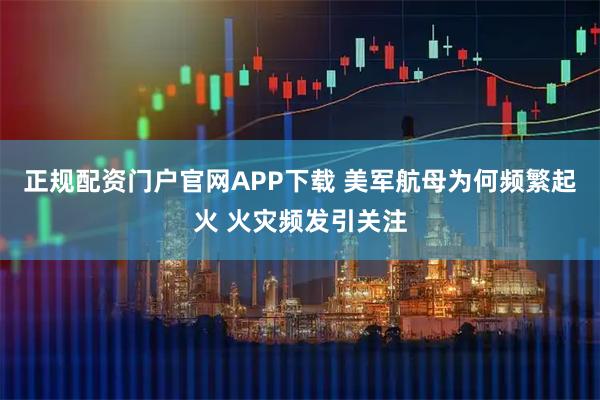 正规配资门户官网APP下载 美军航母为何频繁起火 火灾频发引关注