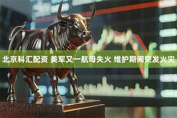 北京科汇配资 美军又一航母失火 维护期间突发火灾