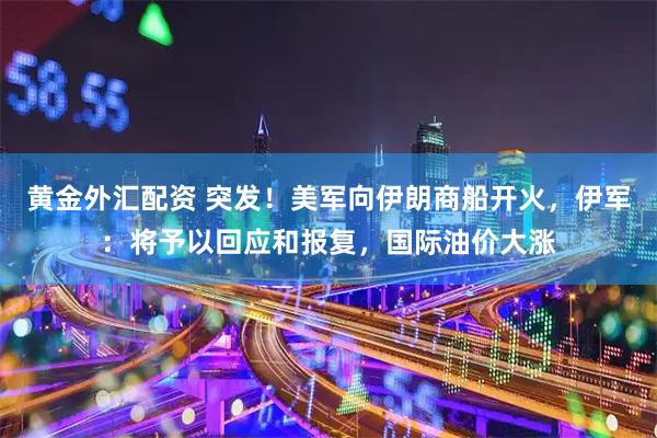 黄金外汇配资 突发！美军向伊朗商船开火，伊军：将予以回应和报复，国际油价大涨