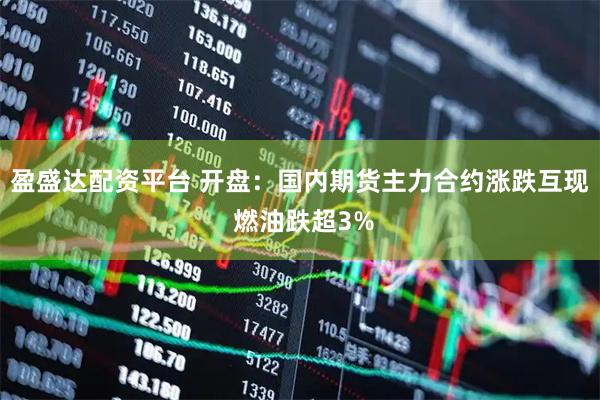 盈盛达配资平台 开盘：国内期货主力合约涨跌互现 燃油跌超3%