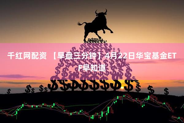 千红网配资 【早盘三分钟】4月22日华宝基金ETF早知道