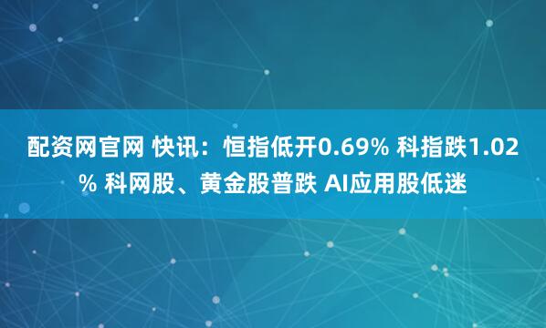 配资网官网 快讯：恒指低开0.69% 科指跌1.02% 科网股、黄金股普跌 AI应用股低迷