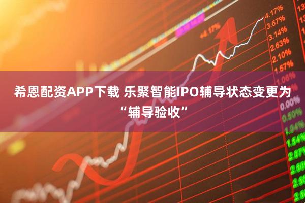 希恩配资APP下载 乐聚智能IPO辅导状态变更为“辅导验收”