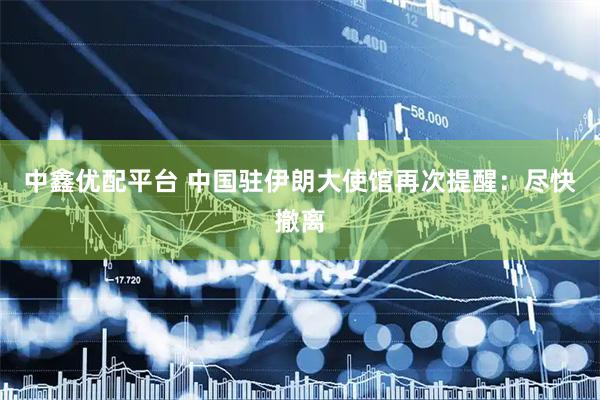 中鑫优配平台 中国驻伊朗大使馆再次提醒：尽快撤离