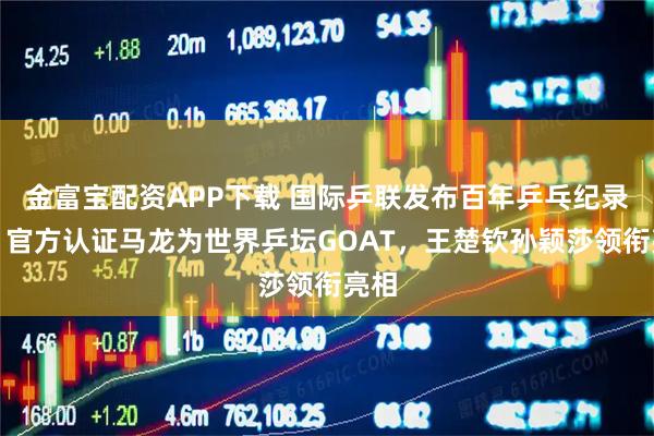 金富宝配资APP下载 国际乒联发布百年乒乓纪录片，官方认证马龙为世界乒坛GOAT，王楚钦孙颖莎领衔亮相