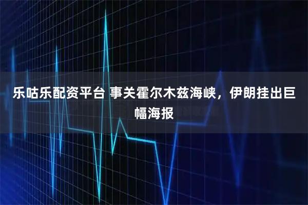 乐咕乐配资平台 事关霍尔木兹海峡，伊朗挂出巨幅海报
