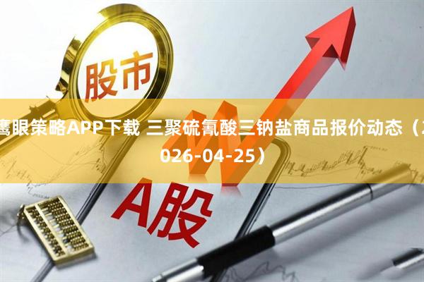 鹰眼策略APP下载 三聚硫氰酸三钠盐商品报价动态（2026-04-25）