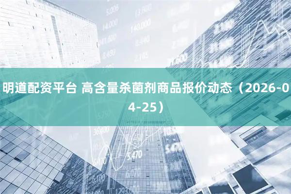 明道配资平台 高含量杀菌剂商品报价动态（2026-04-25）