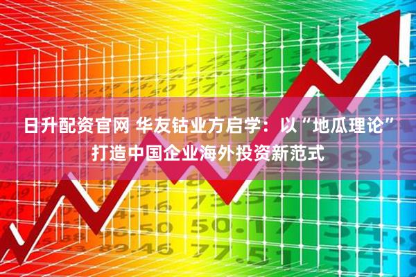 日升配资官网 华友钴业方启学：以“地瓜理论”打造中国企业海外投资新范式