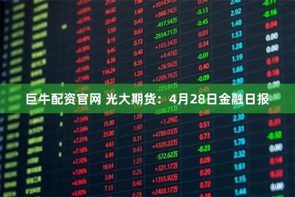 巨牛配资官网 光大期货：4月28日金融日报