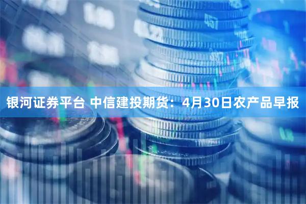 银河证券平台 中信建投期货：4月30日农产品早报