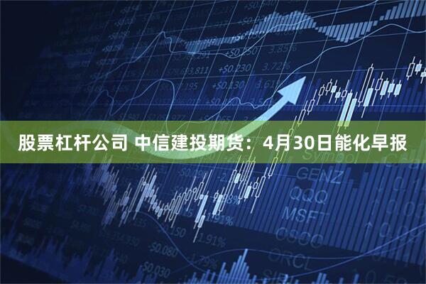 股票杠杆公司 中信建投期货：4月30日能化早报