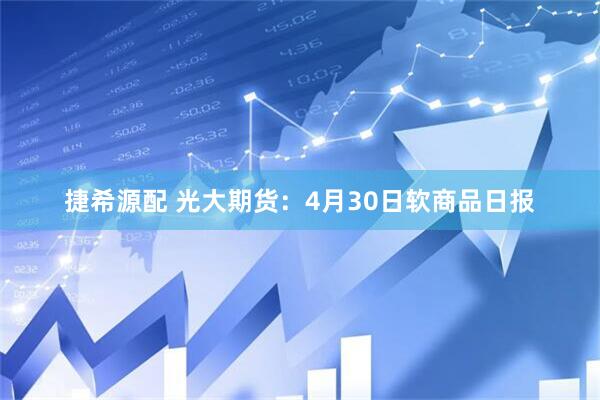 捷希源配 光大期货：4月30日软商品日报