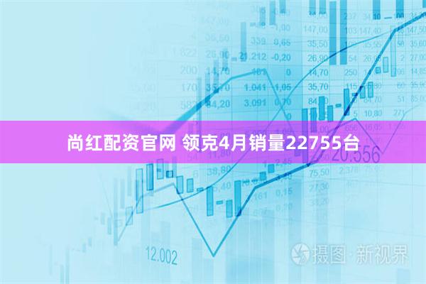 尚红配资官网 领克4月销量22755台