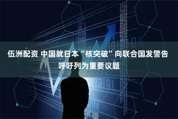 伍洲配资 中国就日本“核突破”向联合国发警告 呼吁列为重要议题