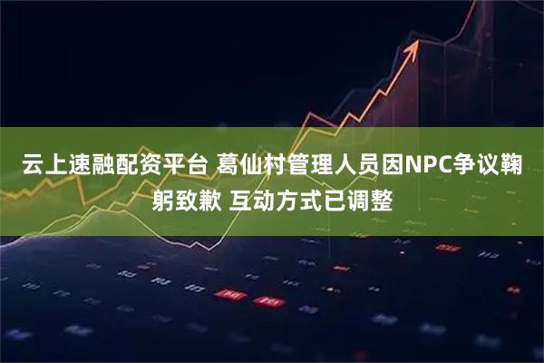 云上速融配资平台 葛仙村管理人员因NPC争议鞠躬致歉 互动方式已调整