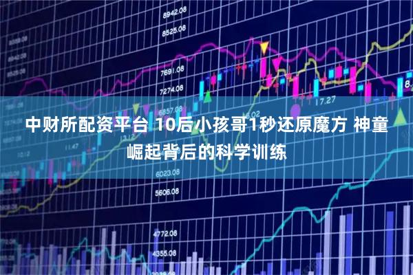 中财所配资平台 10后小孩哥1秒还原魔方 神童崛起背后的科学训练
