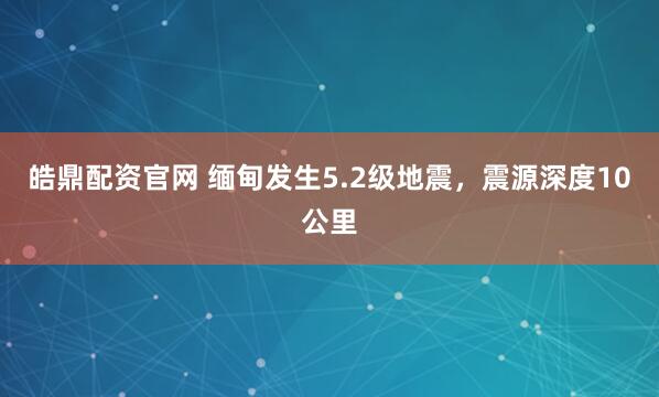 皓鼎配资官网 缅甸发生5.2级地震，震源深度10公里