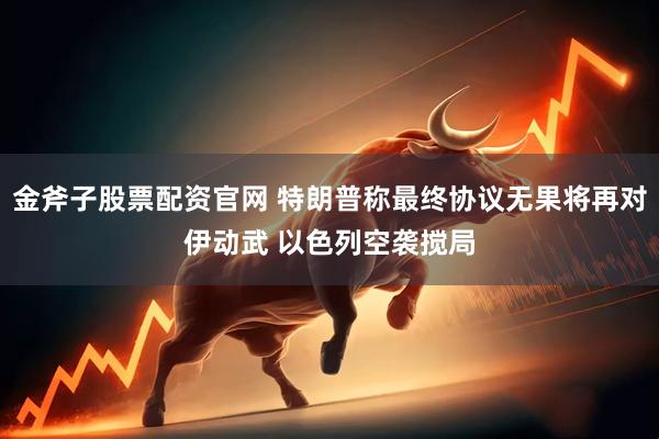 金斧子股票配资官网 特朗普称最终协议无果将再对伊动武 以色列空袭搅局