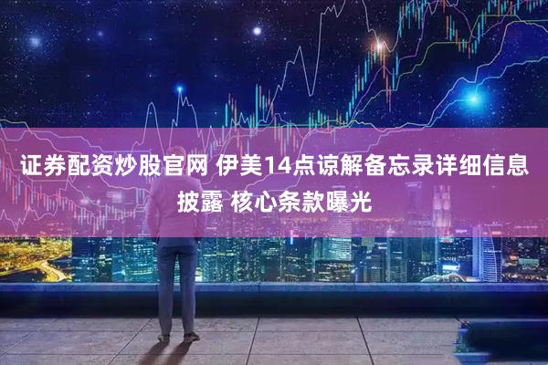 证券配资炒股官网 伊美14点谅解备忘录详细信息披露 核心条款曝光