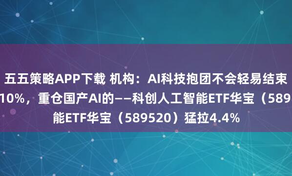 五五策略APP下载 机构：AI科技抱团不会轻易结束！澜起科技涨超10%，重仓国产AI的——科创人工智能ETF华宝（589520）猛拉4.4%