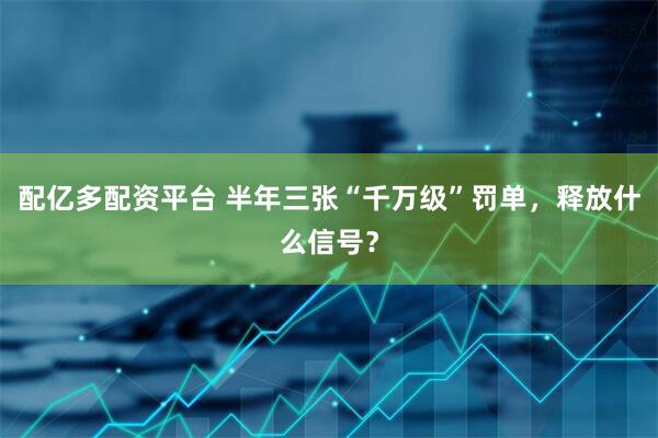 配亿多配资平台 半年三张“千万级”罚单，释放什么信号？