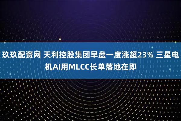 玖玖配资网 天利控股集团早盘一度涨超23% 三星电机AI用MLCC长单落地在即