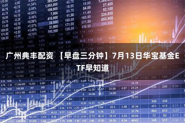 广州典丰配资 【早盘三分钟】7月13日华宝基金ETF早知道