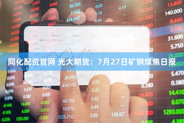 同化配资官网 光大期货：7月27日矿钢煤焦日报