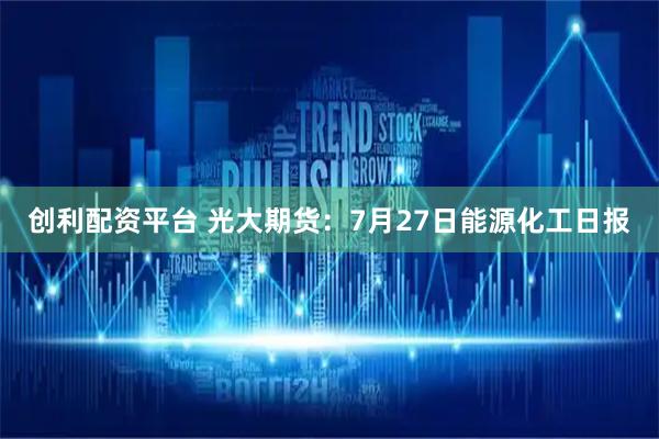创利配资平台 光大期货：7月27日能源化工日报