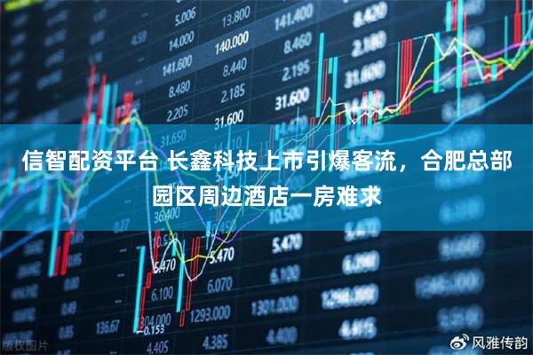 信智配资平台 长鑫科技上市引爆客流，合肥总部园区周边酒店一房难求