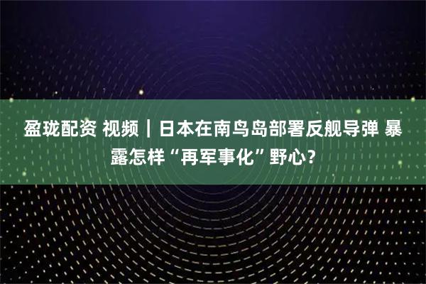 盈珑配资 视频｜日本在南鸟岛部署反舰导弹 暴露怎样“再军事化”野心？