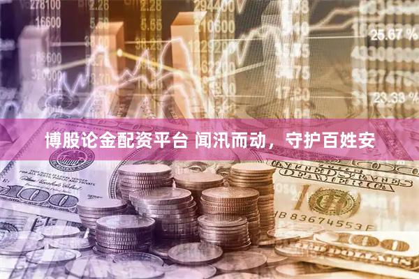 博股论金配资平台 闻汛而动，守护百姓安