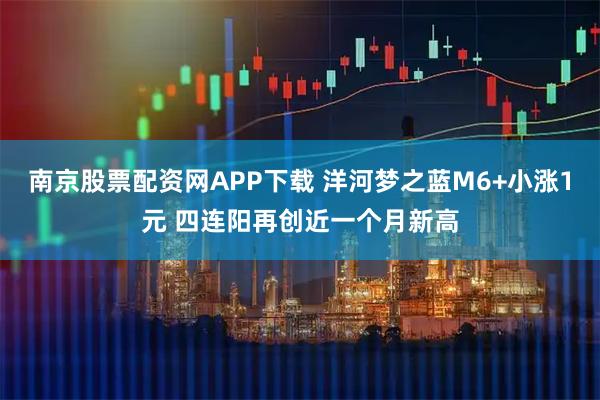 南京股票配资网APP下载 洋河梦之蓝M6+小涨1元 四连阳再创近一个月新高