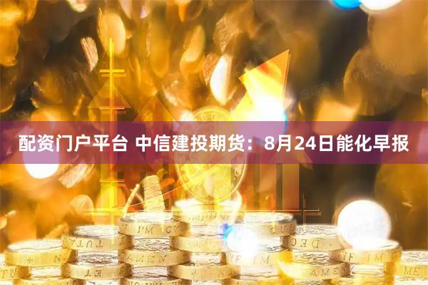配资门户平台 中信建投期货：8月24日能化早报